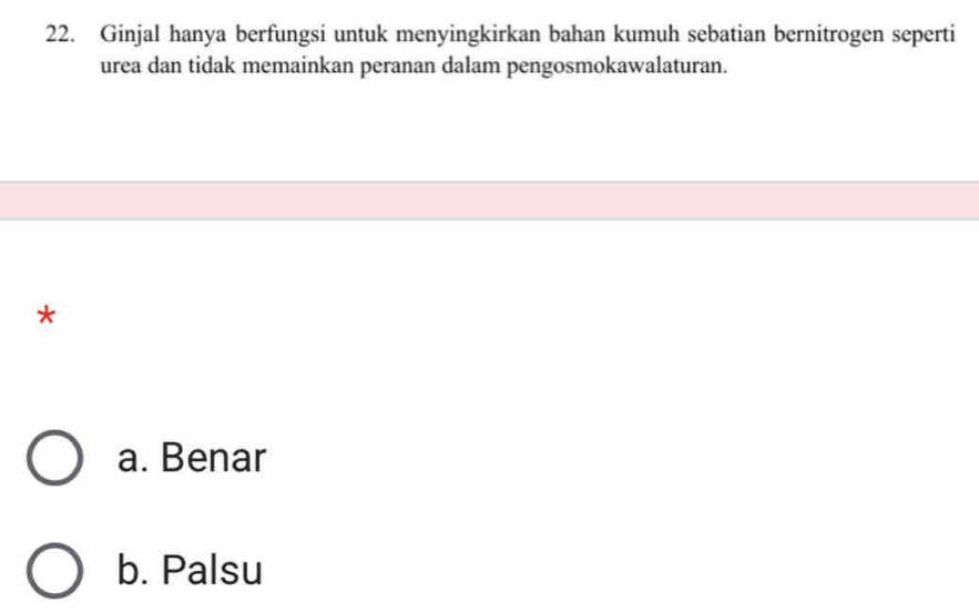 Ginjal hanya berfungsi untuk menyingkirkan bahan kumuh sebatian bernitrogen seperti
urea dan tidak memainkan peranan dalam pengosmokawalaturan.
*
a. Benar
b. Palsu