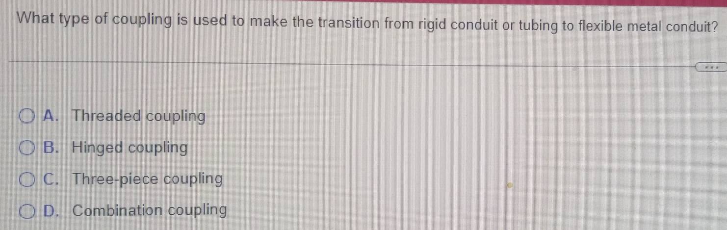 What type of coupling is used to make the transition from rigid conduit or tubing to flexible metal conduit?
A. Threaded coupling
B. Hinged coupling
C. Three-piece coupling
D. Combination coupling