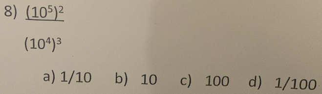 _ (10^5)^2
(10^4)^3
a) 1/10 b) 10 c) 100 d) 1/100