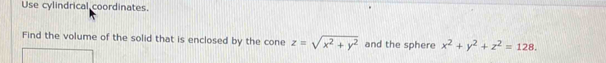 Use cylindrical coordinates.
Find the volume of the solid that is enclosed by the cone z=sqrt(x^2+y^2) and the sphere x^2+y^2+z^2=128.