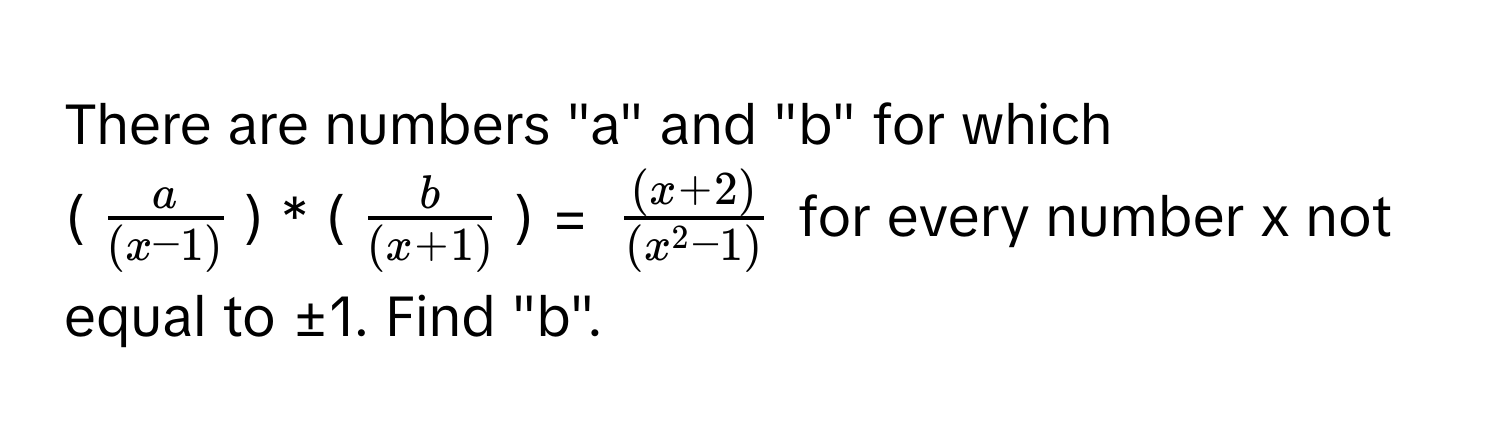 There are numbers "a" and "b" for which  
($ a/(x - 1) $) * ($ b/(x + 1) $) = $frac(x + 2)(x^(2 - 1))$ for every number x not equal to ±1. Find "b".