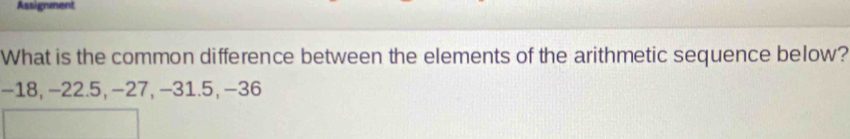 Assignment 
What is the common difference between the elements of the arithmetic sequence below?
−18, -22.5, -27, -31.5, -36