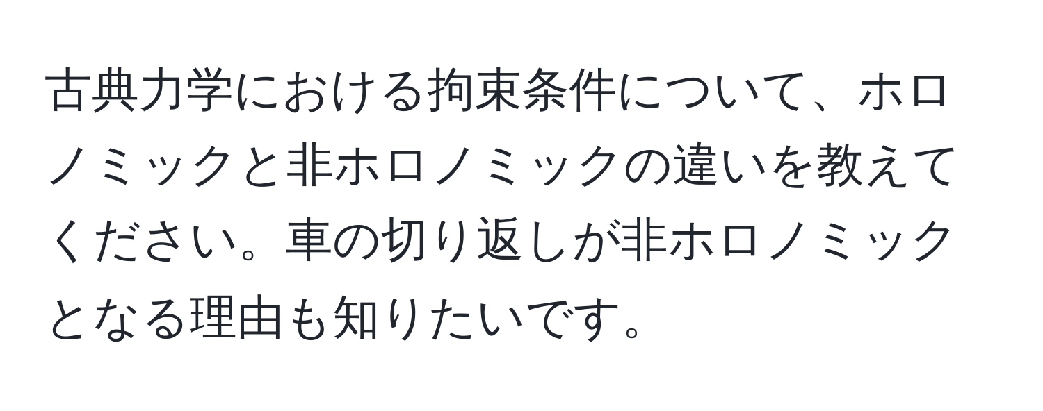 古典力学における拘束条件について、ホロノミックと非ホロノミックの違いを教えてください。車の切り返しが非ホロノミックとなる理由も知りたいです。