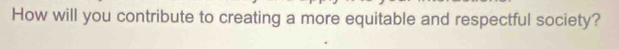 How will you contribute to creating a more equitable and respectful society?