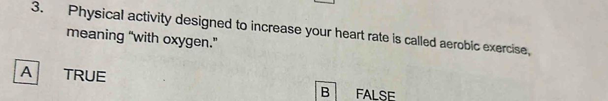 Physical activity designed to increase your heart rate is called aerobic exercise,
meaning “with oxygen.”
A TRUE
B FALSE