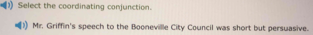 Select the coordinating conjunction. 
Mr. Griffin's speech to the Booneville City Council was short but persuasive.