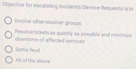 Objective for escalating Incidents/Service Requests is to
Involve other resolver groups
Resolve tickets as quickly as possible and minimize
downtime of affected services
Settle feud
All of the above