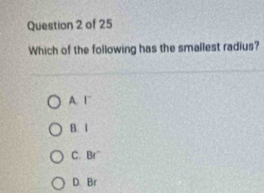 Which of the following has the smallest radius?
A. F
B. 1
C. Br
D. Br