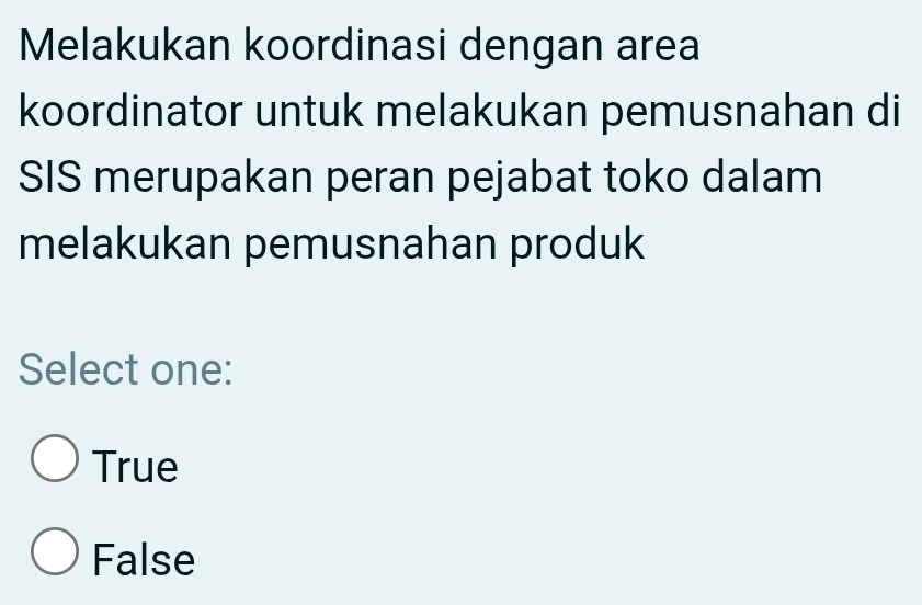 Melakukan koordinasi dengan area
koordinator untuk melakukan pemusnahan di
SIS merupakan peran pejabat toko dalam
melakukan pemusnahan produk
Select one:
True
False