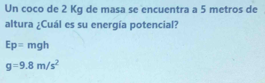 Un coco de 2 Kg de masa se encuentra a 5 metros de 
altura ¿Cuál es su energía potencial?
Ep=mgh
g=9.8m/s^2