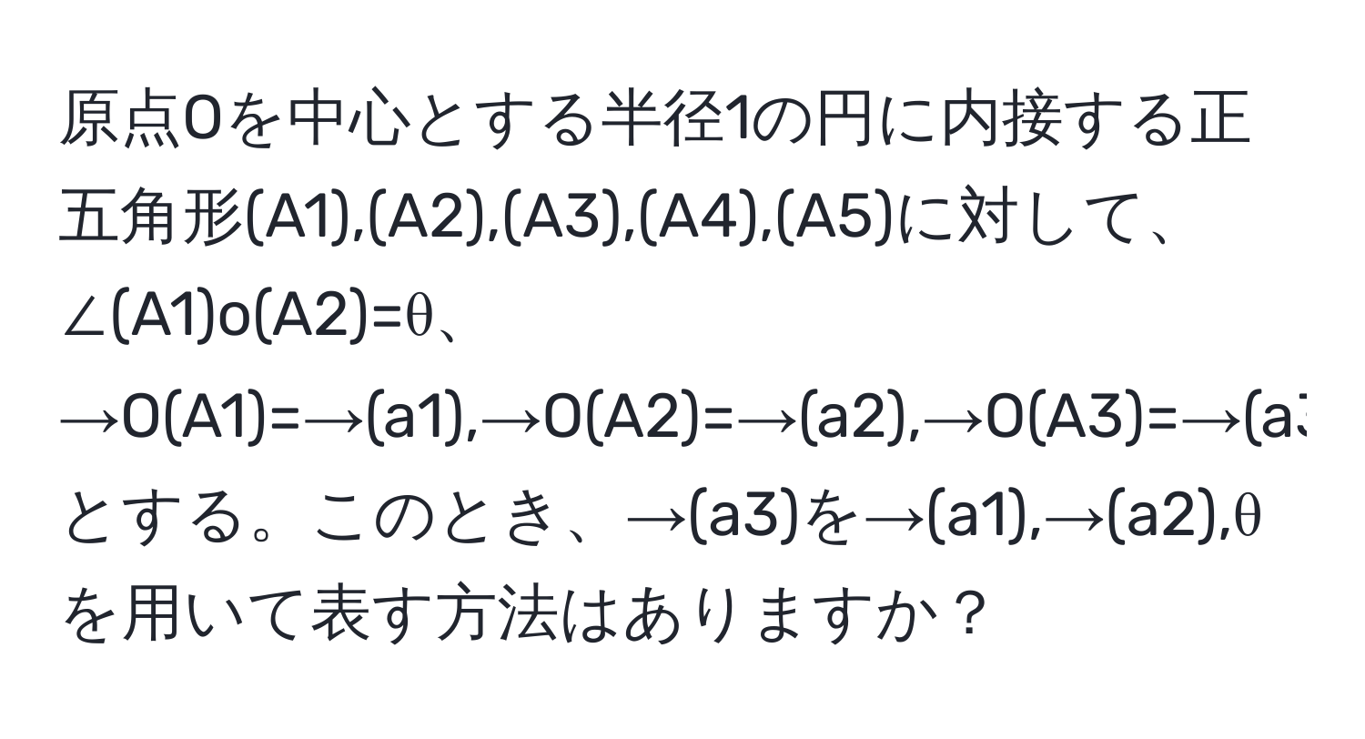 原点Oを中心とする半径1の円に内接する正五角形(A1),(A2),(A3),(A4),(A5)に対して、∠(A1)o(A2)=θ、→O(A1)=→(a1),→O(A2)=→(a2),→O(A3)=→(a3)とする。このとき、→(a3)を→(a1),→(a2),θを用いて表す方法はありますか？