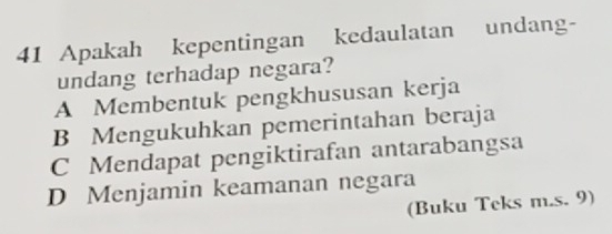 Apakah kepentingan kedaulatan undang-
undang terhadap negara?
A Membentuk pengkhususan kerja
B Mengukuhkan pemerintahan beraja
C Mendapat pengiktirafan antarabangsa
D Menjamin keamanan negara
(Buku Teks m.s. 9)