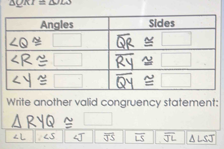 △ QKI≌ △ JLS
Write another valid congruency statement:
□ 
∠ S
overline JS overline LS overline JL △ LS