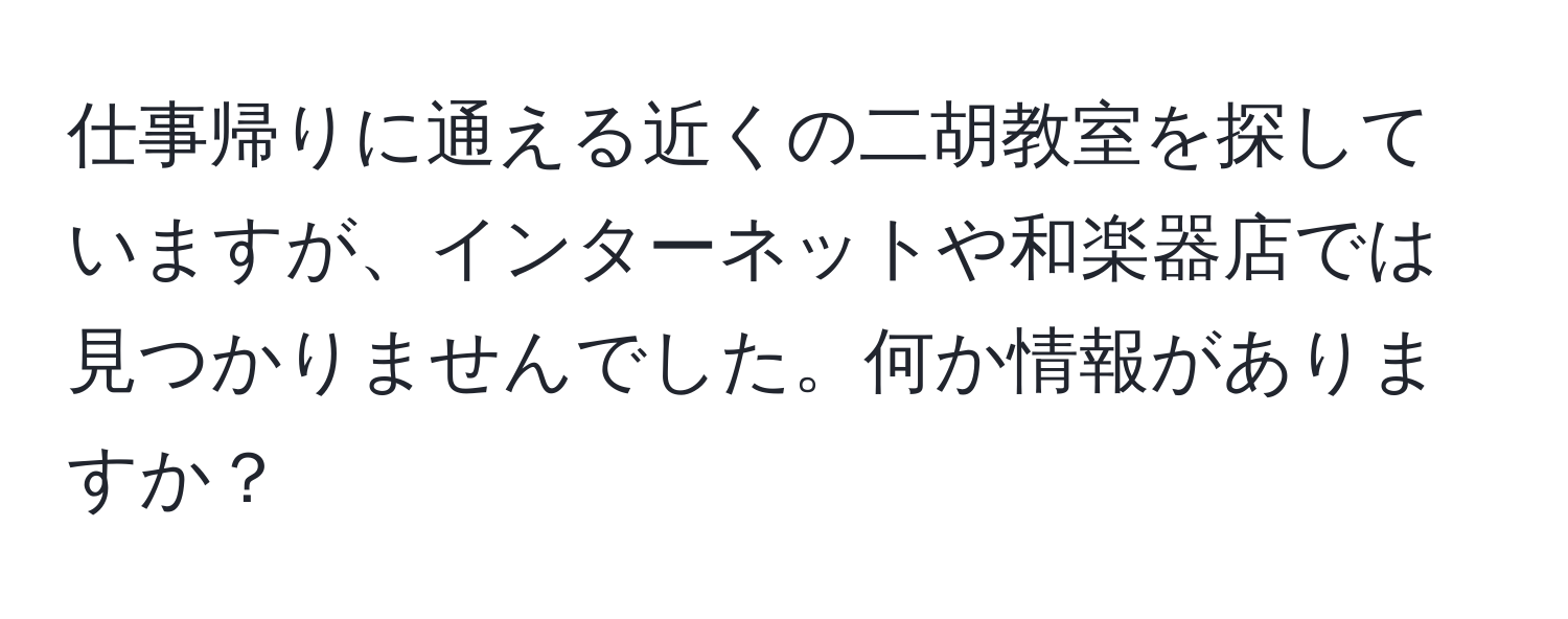 仕事帰りに通える近くの二胡教室を探していますが、インターネットや和楽器店では見つかりませんでした。何か情報がありますか？