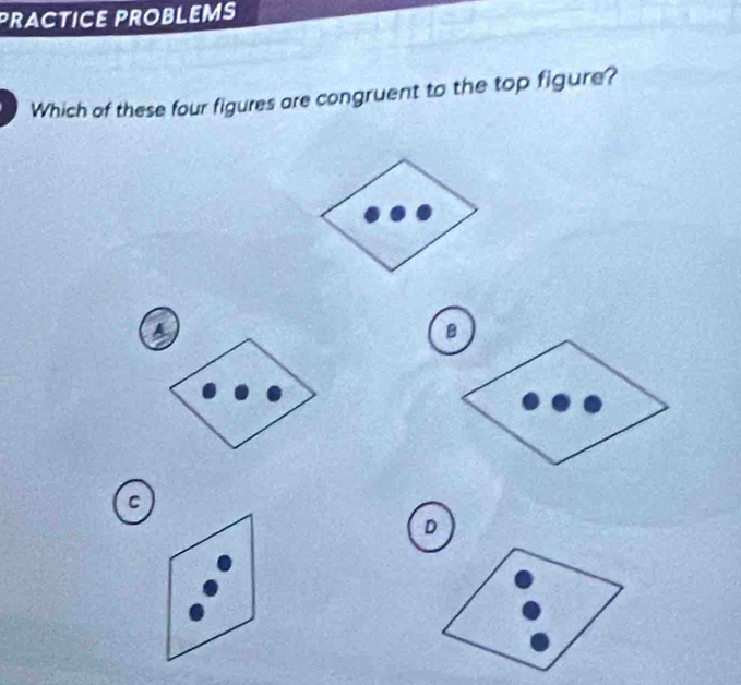 PRACTICE PROBLEMS
Which of these four figures are congruent to the top figure?
A
B
C
D