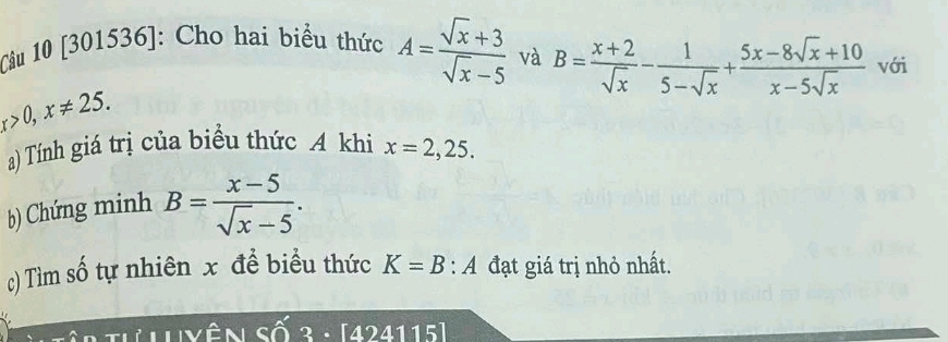 [301536]: Cho hai biểu thức A= (sqrt(x)+3)/sqrt(x)-5  và B= (x+2)/sqrt(x) - 1/5-sqrt(x) + (5x-8sqrt(x)+10)/x-5sqrt(x)  với
x>0, x!= 25. 
a) Tính giá trị của biểu thức A khi x=2,25. 
b) Chứng minh B= (x-5)/sqrt(x)-5 . 
c) Tìm số tự nhiên x để biểu thức K=B:A đạt giá trị nhỏ nhất. 
424115