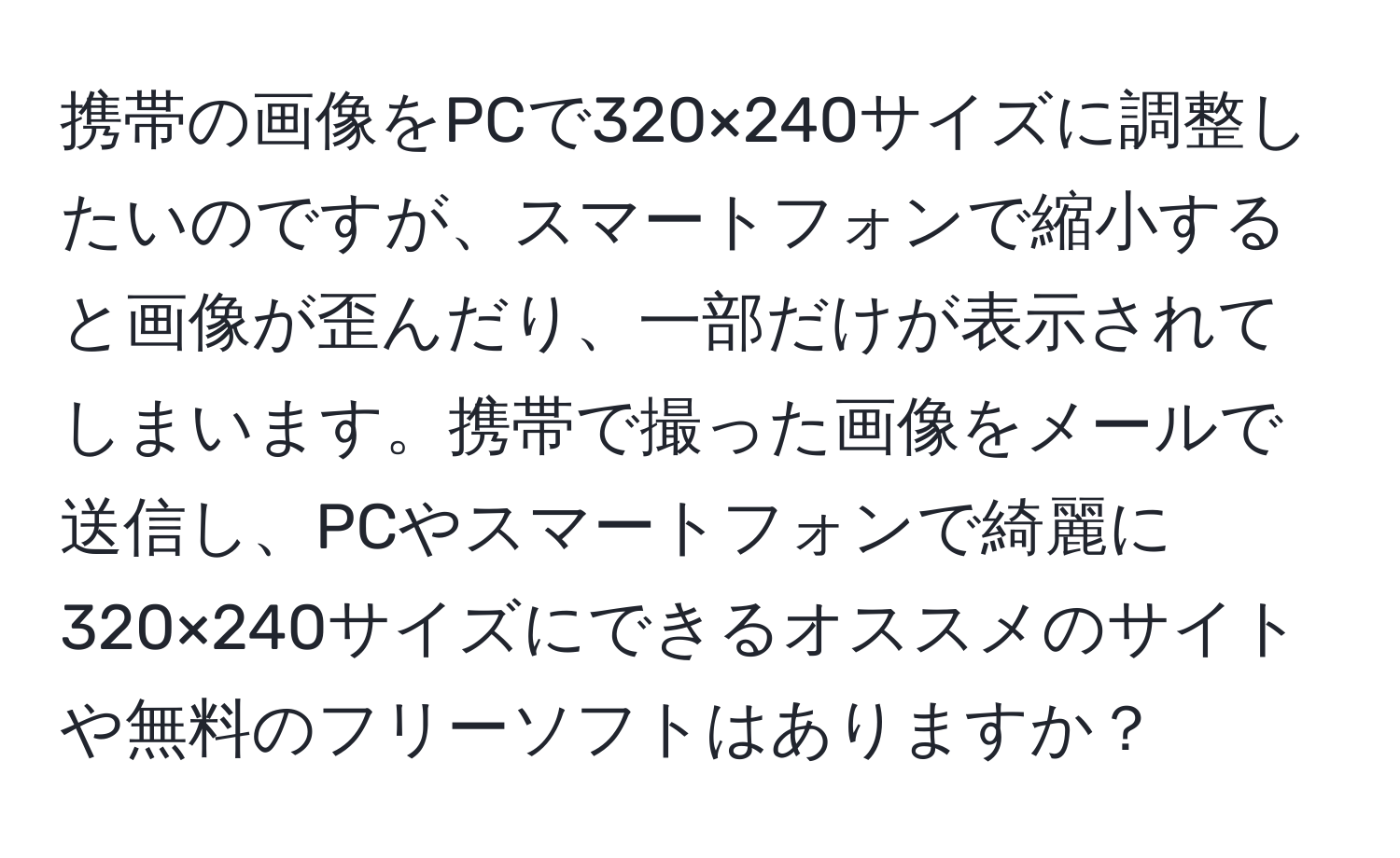 携帯の画像をPCで320×240サイズに調整したいのですが、スマートフォンで縮小すると画像が歪んだり、一部だけが表示されてしまいます。携帯で撮った画像をメールで送信し、PCやスマートフォンで綺麗に320×240サイズにできるオススメのサイトや無料のフリーソフトはありますか？