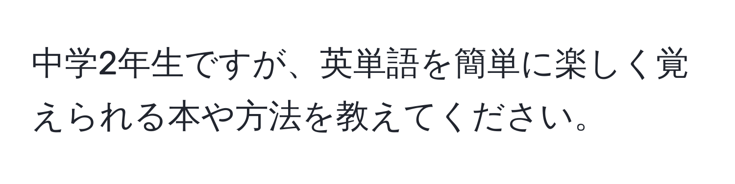 中学2年生ですが、英単語を簡単に楽しく覚えられる本や方法を教えてください。