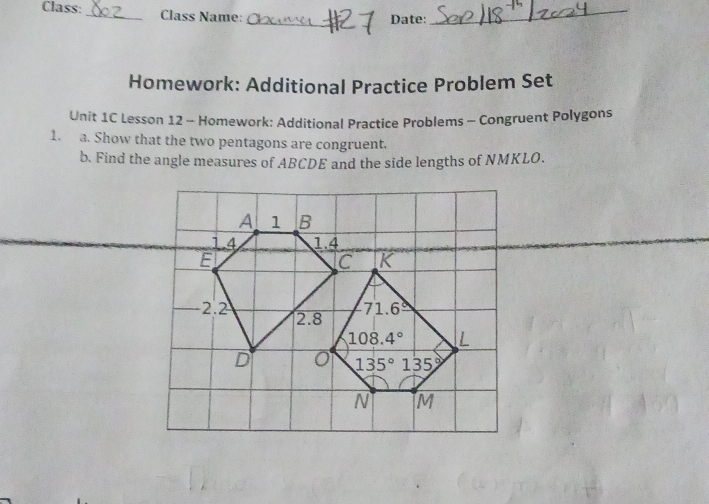 Class:_ Class Name:
_
Date:
_
Homework: Additional Practice Problem Set
Unit 1C Lesson 12 - Homework: Additional Practice Problems - Congruent Polygons
1. a. Show that the two pentagons are congruent.
b. Find the angle measures of ABCDE and the side lengths of NMKLO.