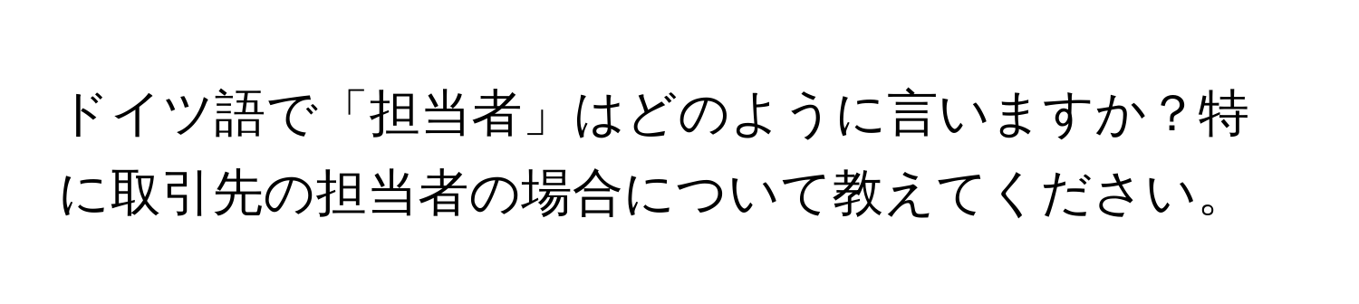 ドイツ語で「担当者」はどのように言いますか？特に取引先の担当者の場合について教えてください。