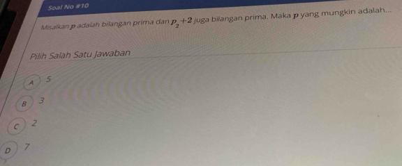 Soal No #10
Misalkan p adalah bilangan prima dan p_2+2 juga bilangan prima, Maka p yang mungkin adalah...
Pilih Salah Satu Jawaban
A 5
8 3
C 2
D 7