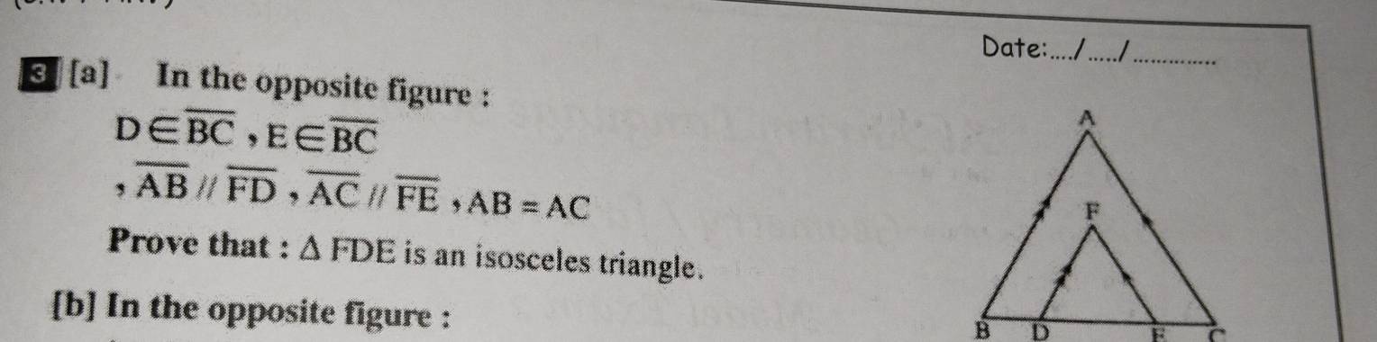 Date:_ I_ 
[a] In the opposite figure :
D∈ overline BC, E∈ overline BC
, overline ABparallel overline FD, overline ACparallel overline FE, AB=AC
Prove that : △ FDE is an isosceles triangle. 
[b] In the opposite figure :