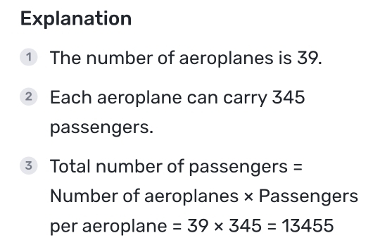 Explanation 
① The number of aeroplanes is 39. 
② Each aeroplane can carry 345
passengers.
3 Total number of passengers = 
Number of aeroplanes × Passengers 
per aeroplane =39* 345=13455