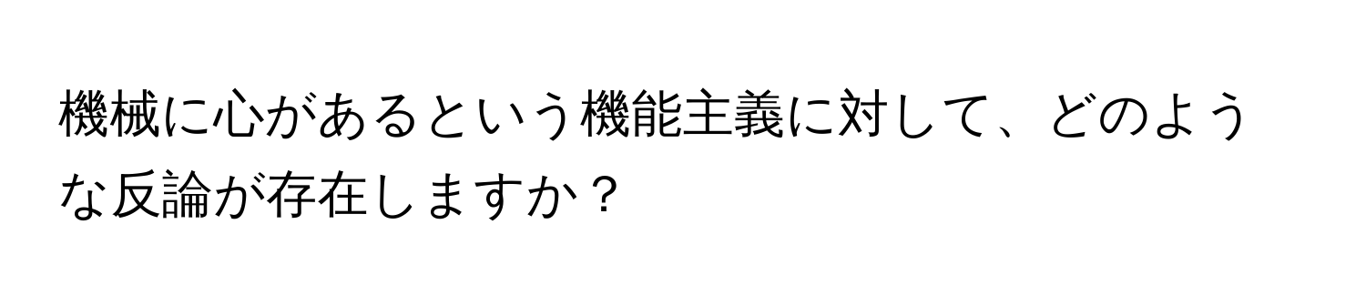 機械に心があるという機能主義に対して、どのような反論が存在しますか？