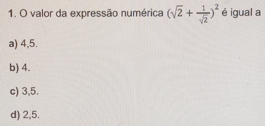 valor da expressão numérica (sqrt(2)+ 1/sqrt(2) )^2 é igual a
a) 4, 5.
b) 4.
c) 3, 5.
d) 2, 5.