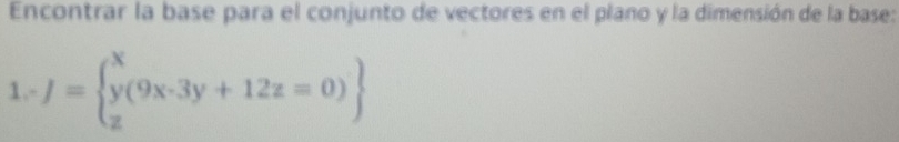 Encontrar la base para el conjunto de vectores en el plano y la dimensión de la base:
1-J=beginarrayl x y(9x· 3y+12z=0)endarray.  .beginarrayr endarray