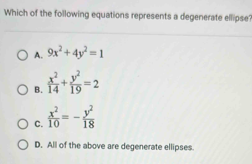 Which of the following equations represents a degenerate ellipse?
A. 9x^2+4y^2=1
B.  x^2/14 + y^2/19 =2
C.  x^2/10 =- y^2/18 
D. All of the above are degenerate ellipses.