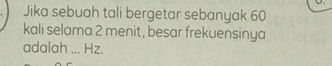 Jika sebuah tali bergetar sebanyak 60
kali selama 2 menit, besar frekuensinya 
adalah ... Hz.