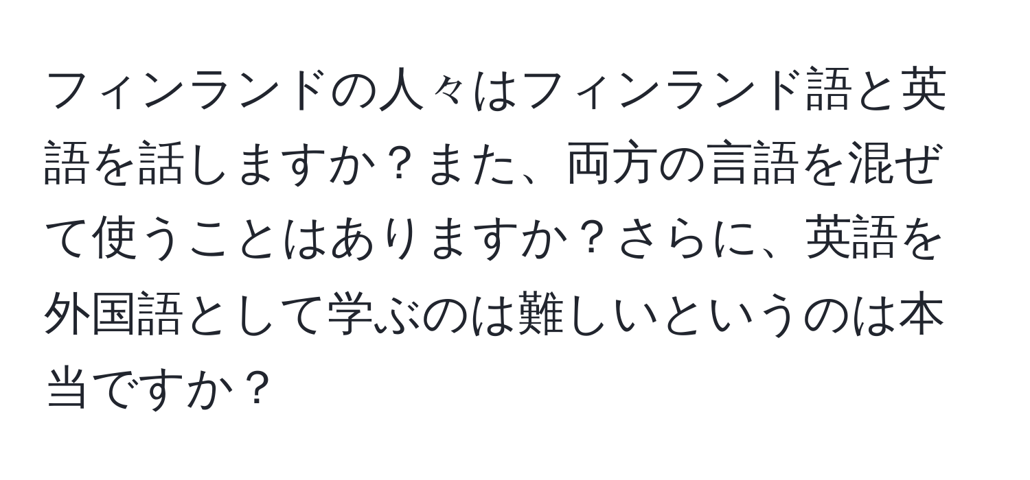 フィンランドの人々はフィンランド語と英語を話しますか？また、両方の言語を混ぜて使うことはありますか？さらに、英語を外国語として学ぶのは難しいというのは本当ですか？