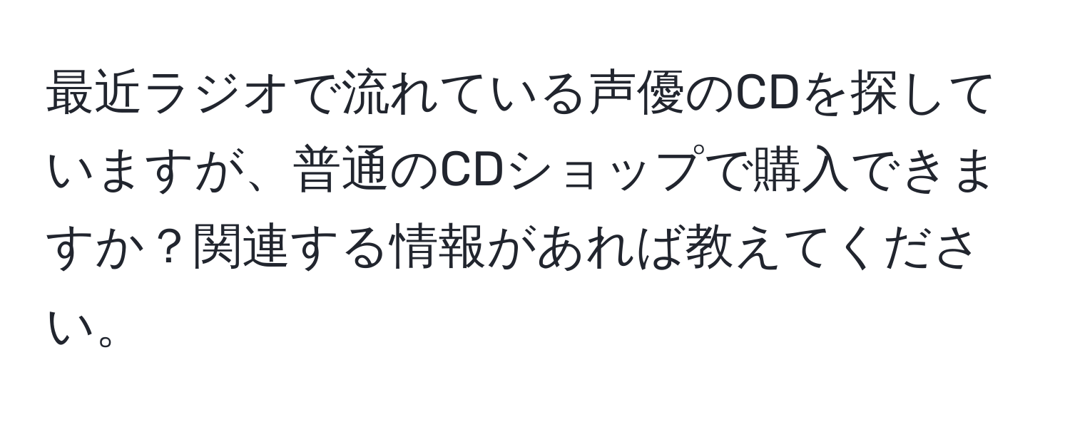 最近ラジオで流れている声優のCDを探していますが、普通のCDショップで購入できますか？関連する情報があれば教えてください。