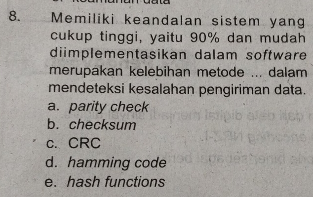 Memiliki keandalan sistem yang
cukup tinggi, yaitu 90% dan mudah
diimplementasikan dalam software
merupakan kelebihan metode ... dalam
mendeteksi kesalahan pengiriman data.
a. parity check
b. checksum
c. CRC
d. hamming code
e. hash functions