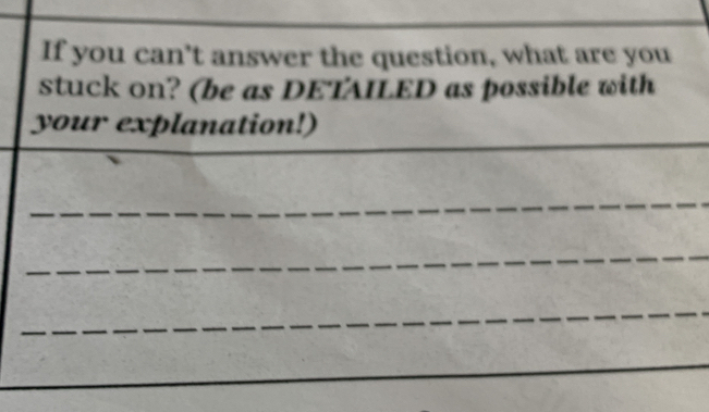 If you can’t answer the question, what are you 
stuck on? (be as DETAILED as possible with 
_ 
your explanation!) 
_ 
_ 
_ 
_ 
_ 
_ 
_