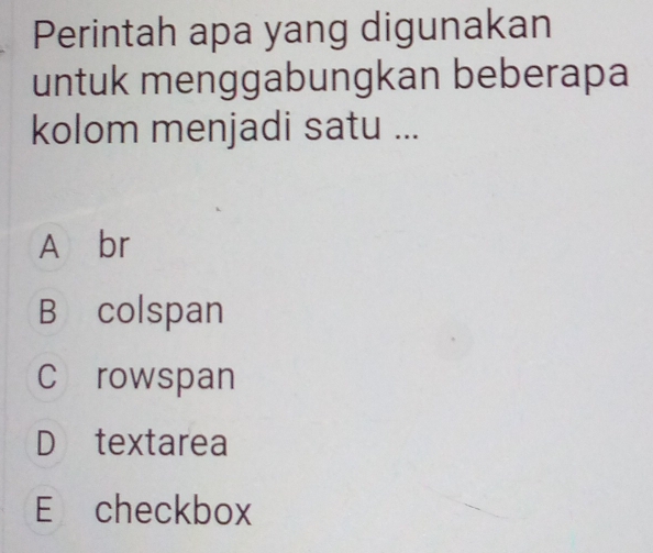 Perintah apa yang digunakan
untuk menggabungkan beberapa
kolom menjadi satu ...
A br
B colspan
C rowspan
D textarea
E checkbox