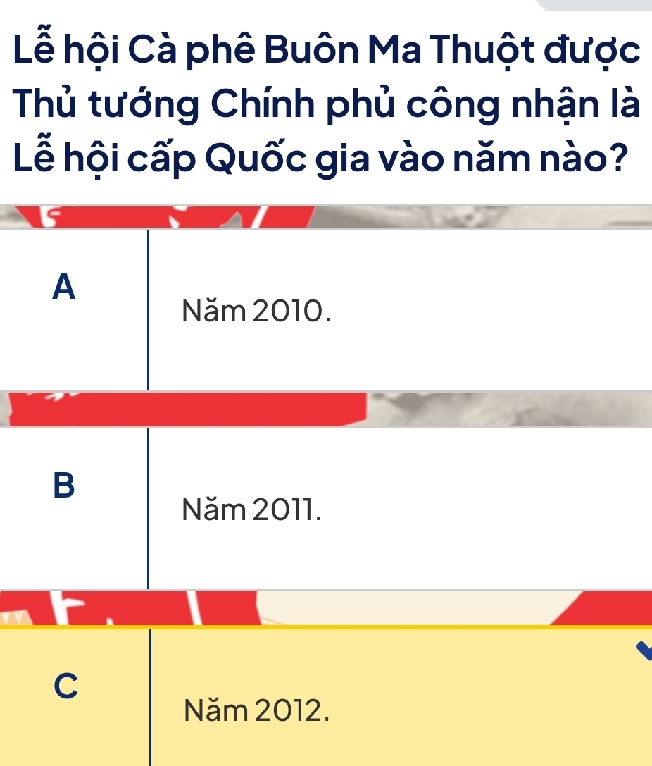 Lễ hội Cà phê Buôn Ma Thuột được
Thủ tướng Chính phủ công nhận là
Lễ hội cấp Quốc gia vào năm nào?
Is
A
Năm 2010.
B
Năm 2011.
C
Năm 2012.