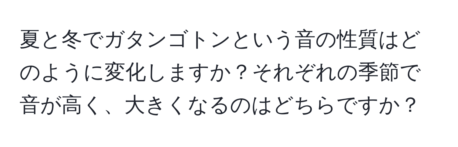 夏と冬でガタンゴトンという音の性質はどのように変化しますか？それぞれの季節で音が高く、大きくなるのはどちらですか？