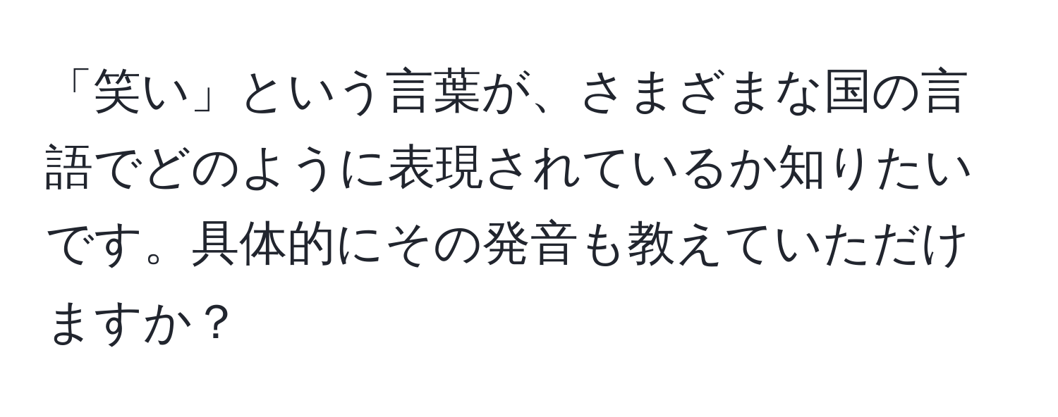 「笑い」という言葉が、さまざまな国の言語でどのように表現されているか知りたいです。具体的にその発音も教えていただけますか？