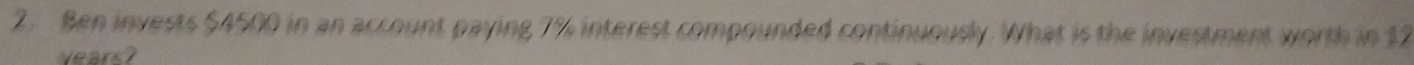 Ben invests $4500 in an account paying 7% interest compounded continuously. What is the investment worth in 12
