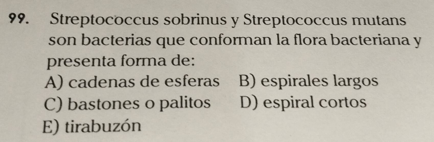 Streptococcus sobrinus y Streptococcus mutans
son bacterias que conforman la flora bacteriana y
presenta forma de:
A) cadenas de esferas B) espirales largos
C) bastones o palitos D) espiral cortos
E) tirabuzón