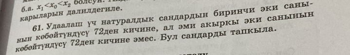 карыларын далилдегиле. x_1
61. Удаалаш γч натуралдык сандардын бирίинчи эки саны- 
нын кθбθйтундусу 72ден кичине, ал эми акыркы эки санынын 
кθбθйтундусу 72ден кичине эмес. Вул сандарды тапкьіла.