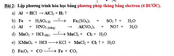 Lập phương trình hóa học bằng phương pháp thăng băng electron (4 BƯỚC). 
a) Al+HClto AlCl_3+H_2uparrow
b) Fe+H_2SO_4(d)to Fe_2(SO_4)_3+SO_2uparrow +H_2O
c) Al+HNO_3(loing)to Al(NO_3)_3+NOuparrow +H_2O
d) MnO_2+HCl(dic)to MnCl_2+Cl_2+H_2O
e) KMnO_4+HClto KCl+MnCl_2+Cl_2uparrow +H_2O
f) Fe_2O_3+COxrightarrow fFe+CO_2