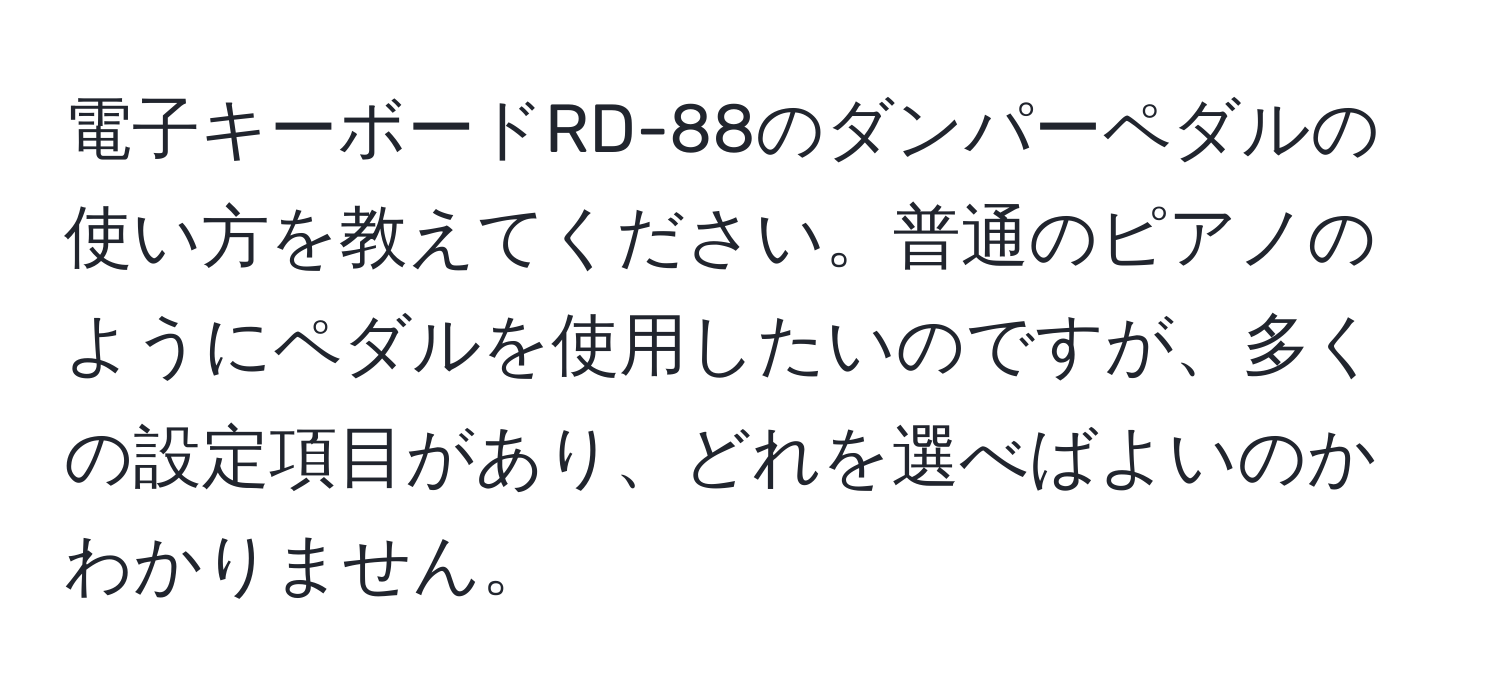 電子キーボードRD-88のダンパーペダルの使い方を教えてください。普通のピアノのようにペダルを使用したいのですが、多くの設定項目があり、どれを選べばよいのかわかりません。