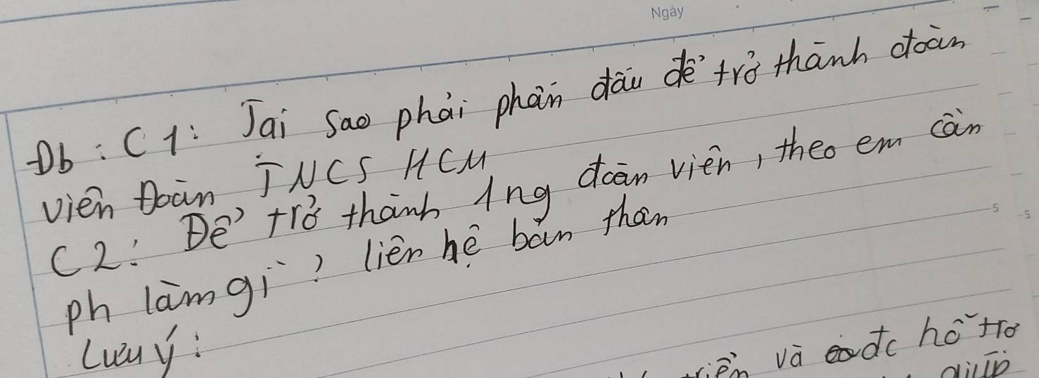 Ob: C1: Jai Sao phài phàn dàu deè`trò thānh coàn 
vien Boan JNCS HCM 
(2: De' +ó thanh Ang daan vien, theo em cān 
ph lamgi? lièn hè ban thān 
Luuy: 
on và dc hotrd