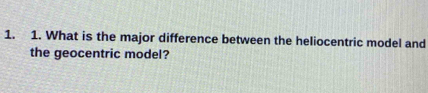 What is the major difference between the heliocentric model and 
the geocentric model?