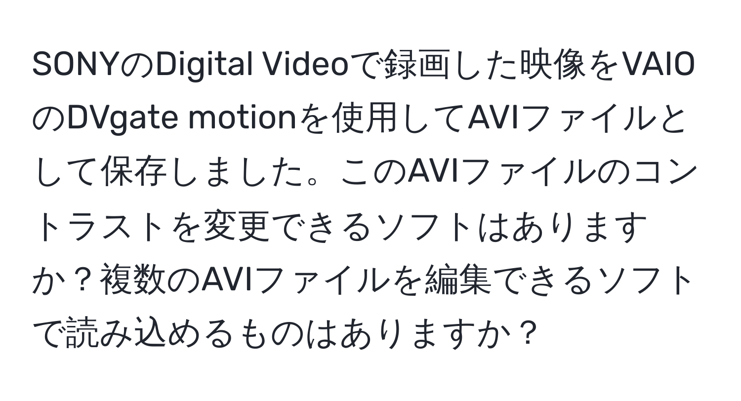 SONYのDigital Videoで録画した映像をVAIOのDVgate motionを使用してAVIファイルとして保存しました。このAVIファイルのコントラストを変更できるソフトはありますか？複数のAVIファイルを編集できるソフトで読み込めるものはありますか？