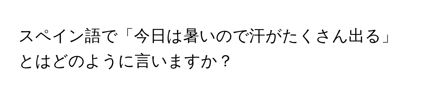 スペイン語で「今日は暑いので汗がたくさん出る」とはどのように言いますか？