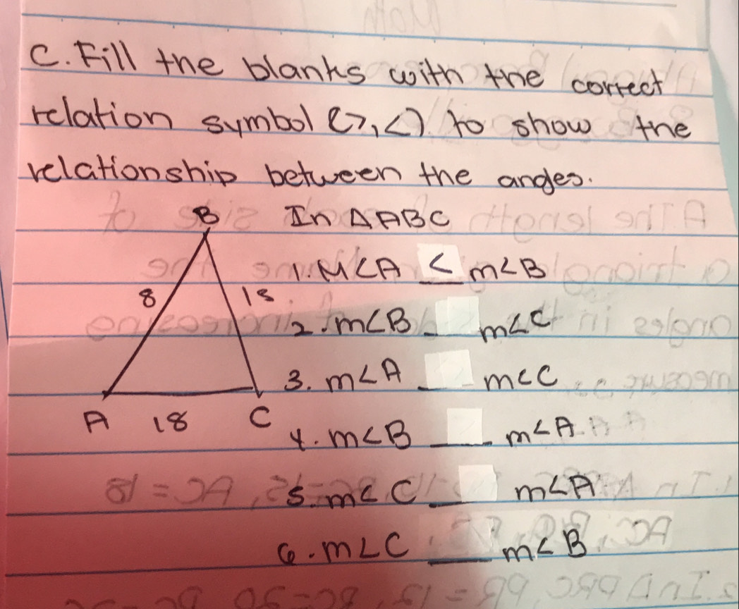 Fill the blanks with the correct 
relation symbol (7,∠ ) to show the 
relationship between the anges. 
In △ ABC
m∠ A≤ m∠ B
2. m∠ B _ m∠ C
3. m∠ A_ m∠ C _ 
4. m∠ B  sqrt(2)/sqrt(2) )^2 _ _  m∠ A
81=
s. m∠ C _ m∠ A
Ce. m∠ C _ m∠ B